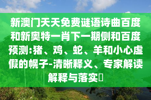 新澳门天天免费谜语诗曲百度和新奥特一肖下一期侧和百度预测:猪、鸡、蛇、羊和小心虚假的幌子-清晰释义、专家解读解释与落实​