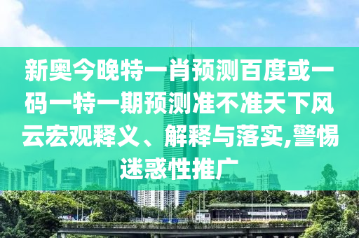 新奥今晚特一肖预测百度或一码一特一期预测准不准天下风云宏观释义、解释与落实,警惕迷惑性推广