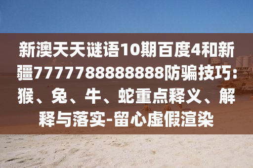 新澳天天谜语10期百度4和新疆7777788888888防骗技巧:猴、兔、牛、蛇重点释义、解释与落实-留心虚假渲染