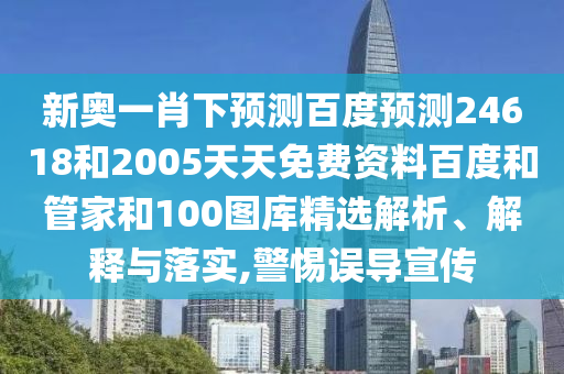 新奥一肖下预测百度预测24618和2005天天免费资料百度和管家和100图库精选解析、解释与落实,警惕误导宣传