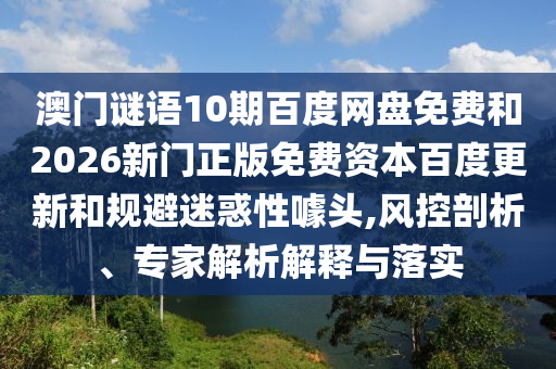 澳门谜语10期百度网盘免费和2026新门正版免费资本百度更新和规避迷惑性噱头,风控剖析、专家解析解释与落实
