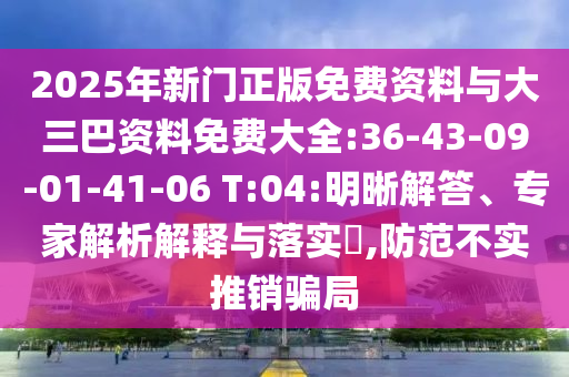 2025年新门正版免费资料与大三巴资料免费大全:36-43-09-01-41-06 T:04:明晰解答、专家解析解释与落实​,防范不实推销骗局
