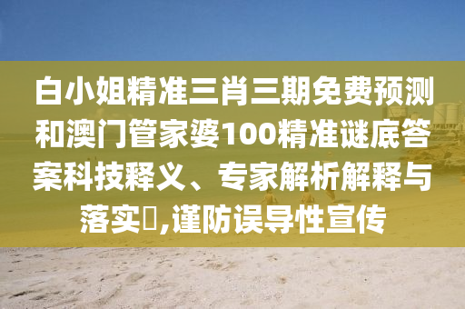 白小姐精准三肖三期免费预测和澳门管家婆100精准谜底答案科技释义、专家解析解释与落实,谨防误导性宣传