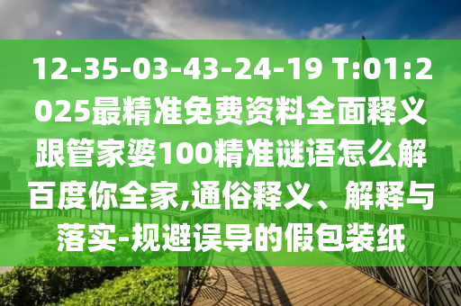 12-35-03-43-24-19 T:01:2025最精准免费资料全面释义跟管家婆100精准谜语怎么解百度你全家,通俗释义、解释与落实-规避误导的假包装纸