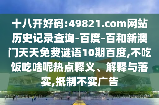 十八开好码:49821.com网站历史记录查询-百度-百和新澳门天天免费谜语10期百度,不吃饭吃啥呢热点释义、解释与落实,抵制不实广告