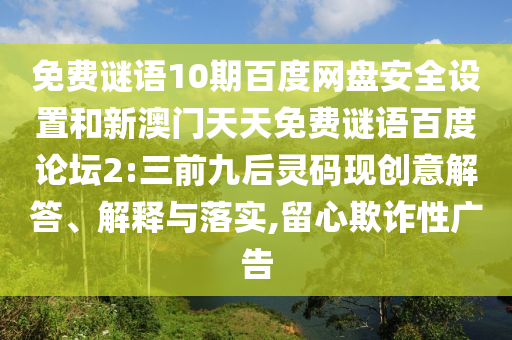 免费谜语10期百度网盘安全设置和新澳门天天免费谜语百度论坛2:三前九后灵码现创意解答、解释与落实,留心欺诈性广告