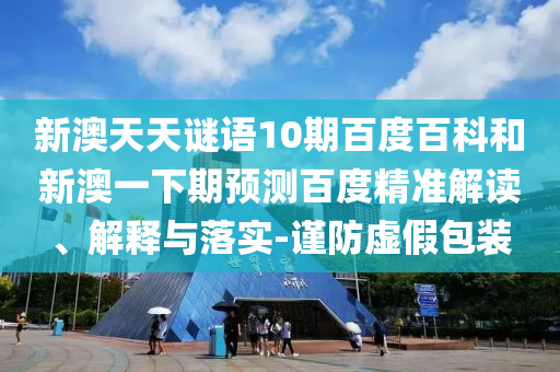 新澳天天谜语10期百度百科和新澳一下期预测百度精准解读、解释与落实-谨防虚假包装