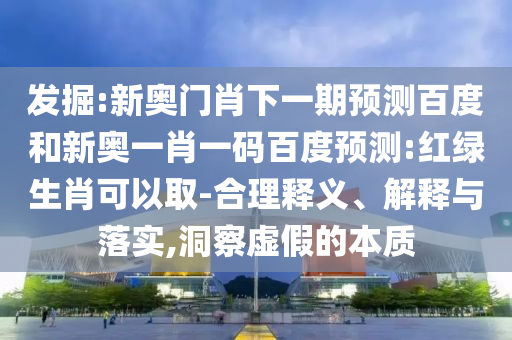 发掘:新奥门肖下一期预测百度和新奥一肖一码百度预测:红绿生肖可以取-合理释义、解释与落实,洞察虚假的本质