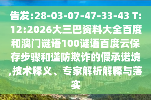 告发:28-03-07-47-33-43 T:12:2026大三巴资料大全百度和澳门谜语100谜语百度云保存步骤和谨防欺诈的假承诺境,技术释义、专家解析解释与落实