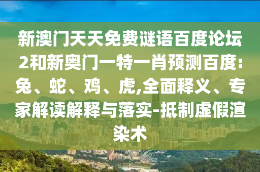新澳门天天免费谜语百度论坛2和新奥门一特一肖预测百度:兔、蛇、鸡、虎,全面释义、专家解读解释与落实-抵制虚假渲染术