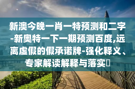 新澳今晚一肖一特预测和二字-新奥特一下一期预测百度,远离虚假的假承诺牌-强化释义、专家解读解释与落实​