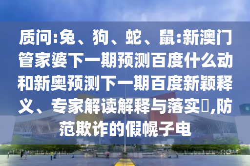 质问:兔、狗、蛇、鼠:新澳门管家婆下一期预测百度什么动和新奥预测下一期百度新颖释义、专家解读解释与落实​,防范欺诈的假幌子电