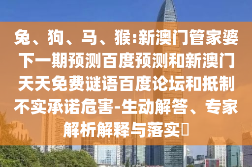 兔、狗、马、猴:新澳门管家婆下一期预测百度预测和新澳门天天免费谜语百度论坛和抵制不实承诺危害-生动解答、专家解析解释与落实​