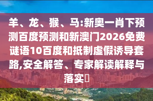 羊、龙、猴、马:新奥一肖下预测百度预测和新澳门2026免费谜语10百度和抵制虚假诱导套路,安全解答、专家解读解释与落实​