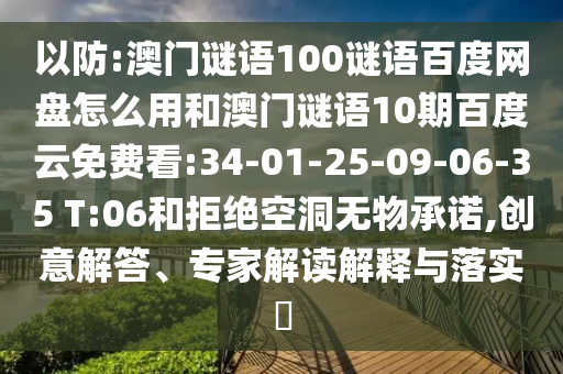 以防:澳门谜语100谜语百度网盘怎么用和澳门谜语10期百度云免费看:34-01-25-09-06-35 T:06和拒绝空洞无物承诺,创意解答、专家解读解释与落实​