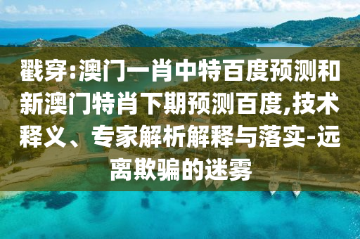 戳穿:澳门一肖中特百度预测和新澳门特肖下期预测百度,技术释义、专家解析解释与落实-远离欺骗的迷雾