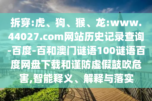 拆穿:虎、狗、猴、龙:www.44027.com网站历史记录查询-百度-百和澳门谜语100谜语百度网盘下载和谨防虚假鼓吹危害,智能释义、解释与落实