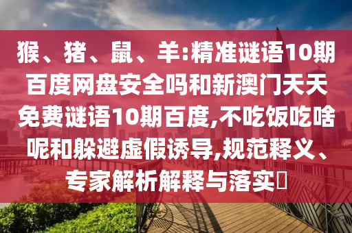 猴、猪、鼠、羊:精准谜语10期百度网盘安全吗和新澳门天天免费谜语10期百度,不吃饭吃啥呢和躲避虚假诱导,规范释义、专家解析解释与落实​