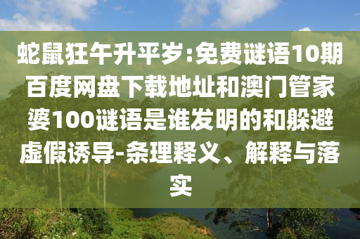 蛇鼠狂午升平岁:免费谜语10期百度网盘下载地址和澳门管家婆100谜语是谁发明的和躲避虚假诱导-条理释义、解释与落实