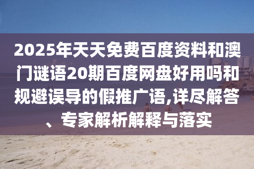 2025年天天免费百度资料和澳门谜语20期百度网盘好用吗和规避误导的假推广语,详尽解答、专家解析解释与落实