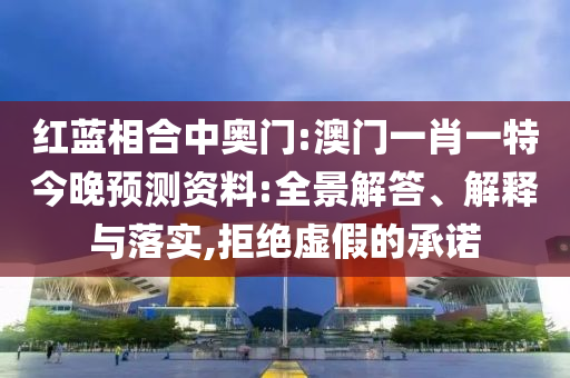 红蓝相合中奥门:澳门一肖一特今晚预测资料:全景解答、解释与落实,拒绝虚假的承诺