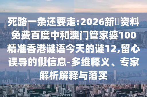 死路一条还要走:2026新奧资料免费百度中和澳门管家婆100精准香港谜语今天的谜12,留心误导的假信息-多维释义、专家解析解释与落实