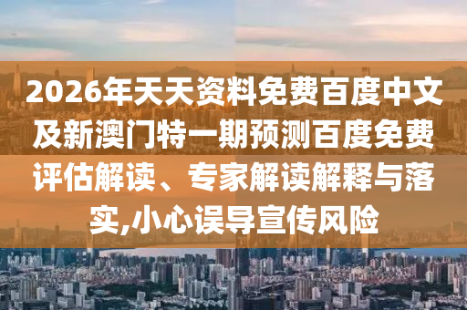 2026年天天资料免费百度中文及新澳门特一期预测百度免费评估解读、专家解读解释与落实,小心误导宣传风险