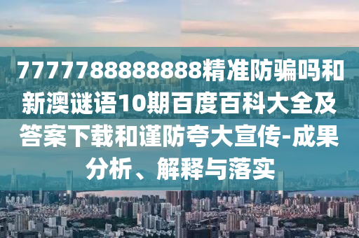 7777788888888精准防骗吗和新澳谜语10期百度百科大全及答案下载和谨防夸大宣传-成果分析、解释与落实