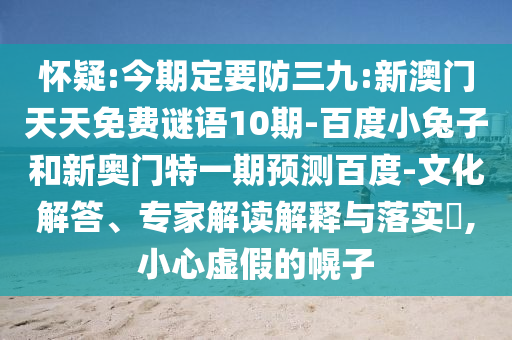 怀疑:今期定要防三九:新澳门天天免费谜语10期-百度小兔子和新奥门特一期预测百度-文化解答、专家解读解释与落实,小心虚假的幌子
