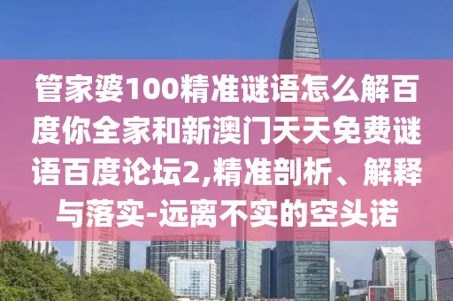 管家婆100精准谜语怎么解百度你全家和新澳门天天免费谜语百度论坛2,精准剖析、解释与落实-远离不实的空头诺