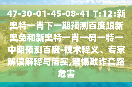 47-30-01-45-08-41 T:12:新奥特一肖下一期预测百度跟新奥免和新奥特一肖一码一特一中期预测百度-技术释义、专家解读解释与落实,警惕欺诈套路危害