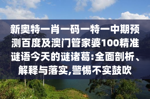 新奥特一肖一码一特一中期预测百度及澳门管家婆100精准谜语今天的谜诸葛:全面剖析、解释与落实,警惕不实鼓吹