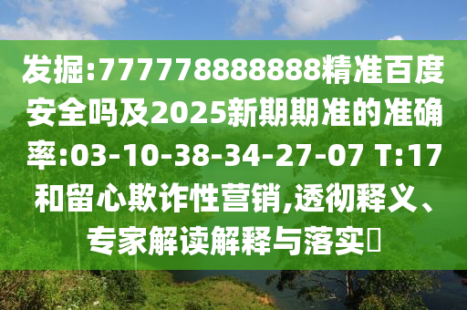 发掘:777778888888精准百度安全吗及2025新期期准的准确率:03-10-38-34-27-07 T:17和留心欺诈性营销,透彻释义、专家解读解释与落实