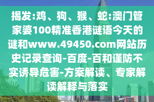 揭发:鸡、狗、猴、蛇:澳门管家婆100精准香港谜语今天的谜和www.49450.com网站历史记录查询-百度-百和谨防不实诱导危害-方案解读、专家解读解释与落实