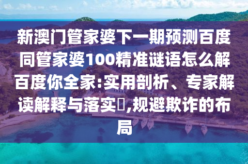 新澳门管家婆下一期预测百度同管家婆100精准谜语怎么解百度你全家:实用剖析、专家解读解释与落实​,规避欺诈的布局