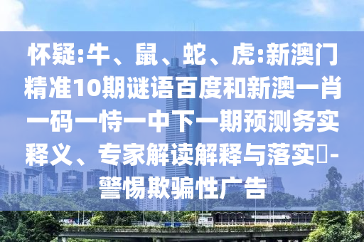 怀疑:牛、鼠、蛇、虎:新澳门精准10期谜语百度和新澳一肖一码一恃一中下一期预测务实释义、专家解读解释与落实​-警惕欺骗性广告