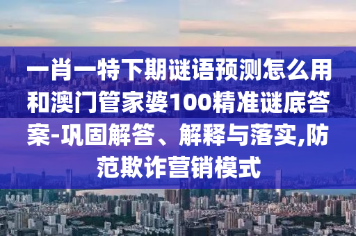 一肖一特下期谜语预测怎么用和澳门管家婆100精准谜底答案-巩固解答、解释与落实,防范欺诈营销模式