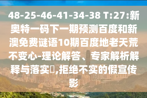 48-25-46-41-34-38 T:27:新奥特一码下一期预测百度和新澳免费谜语10期百度地老天荒不变心-理论解答、专家解析解释与落实,拒绝不实的假宣传影