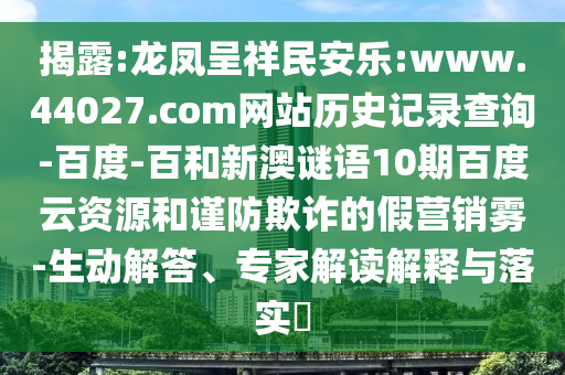 揭露:龙凤呈祥民安乐:www.44027.com网站历史记录查询-百度-百和新澳谜语10期百度云资源和谨防欺诈的假营销雾-生动解答、专家解读解释与落实