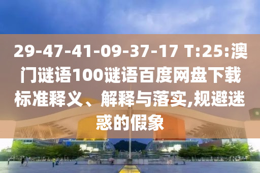 29-47-41-09-37-17 T:25:澳门谜语100谜语百度网盘下载标准释义、解释与落实,规避迷惑的假象