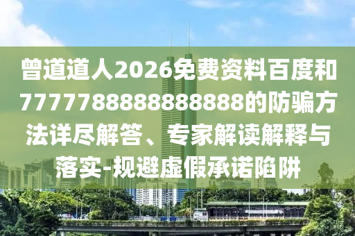 曾道道人2026免费资料百度和7777788888888888的防骗方法详尽解答、专家解读解释与落实-规避虚假承诺陷阱