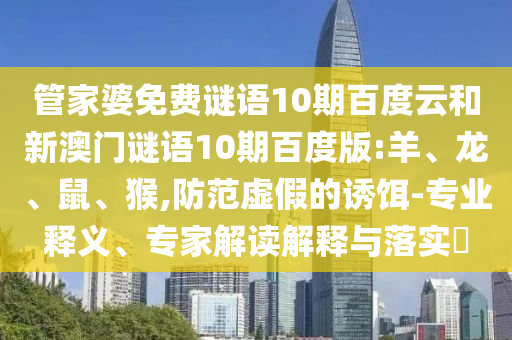 管家婆免费谜语10期百度云和新澳门谜语10期百度版:羊、龙、鼠、猴,防范虚假的诱饵-专业释义、专家解读解释与落实​