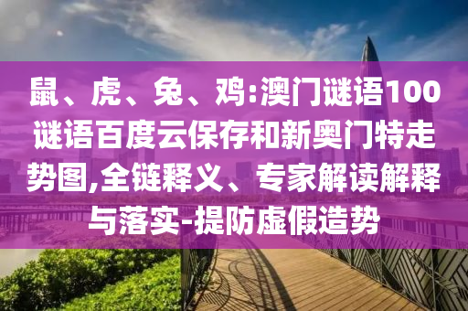 鼠、虎、兔、鸡:澳门谜语100谜语百度云保存和新奥门特走势图,全链释义、专家解读解释与落实-提防虚假造势