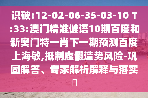 识破:12-02-06-35-03-10 T:33:澳门精准谜语10期百度和新奥门特一肖下一期预测百度上海敏,抵制虚假造势风险-巩固解答、专家解析解释与落实​