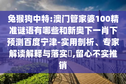 兔猴狗中特:澳门管家婆100精准谜语有哪些和新奥下一肖下预测百度宁津-实用剖析、专家解读解释与落实​,留心不实推销