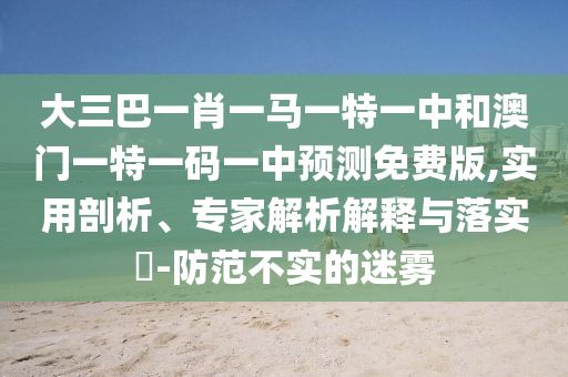 大三巴一肖一马一特一中和澳门一特一码一中预测免费版,实用剖析、专家解析解释与落实-防范不实的迷雾