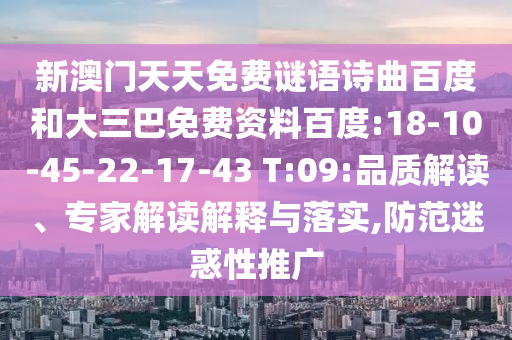 新澳门天天免费谜语诗曲百度和大三巴免费资料百度:18-10-45-22-17-43 T:09:品质解读、专家解读解释与落实,防范迷惑性推广