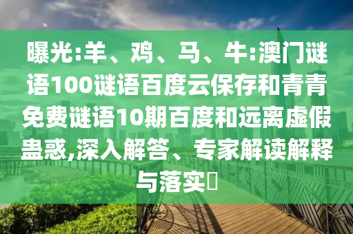 曝光:羊、鸡、马、牛:澳门谜语100谜语百度云保存和青青免费谜语10期百度和远离虚假蛊惑,深入解答、专家解读解释与落实​