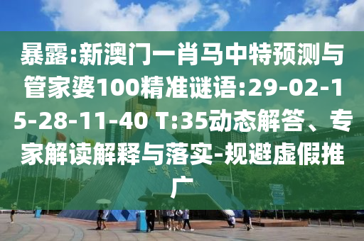 暴露:新澳门一肖马中特预测与管家婆100精准谜语:29-02-15-28-11-40 T:35动态解答、专家解读解释与落实-规避虚假推广