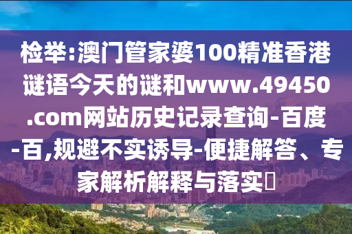 检举:澳门管家婆100精准香港谜语今天的谜和www.49450.com网站历史记录查询-百度-百,规避不实诱导-便捷解答、专家解析解释与落实​